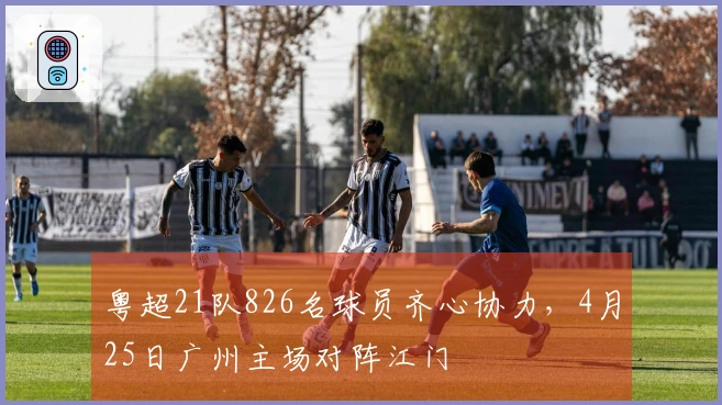 粤超21队826名球员齐心协力，4月25日广州主场对阵江门