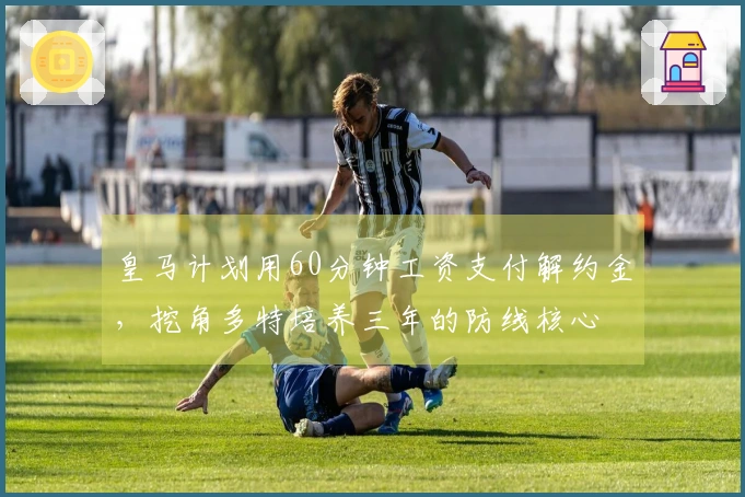 皇马计划用60分钟工资支付解约金，挖角多特培养三年的防线核心