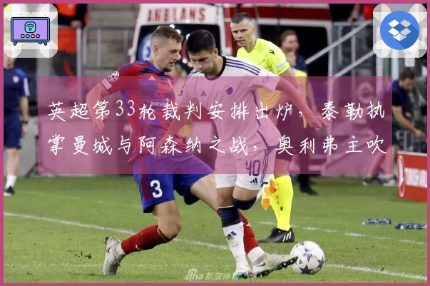 英超第33轮裁判安排出炉，泰勒执掌曼城与阿森纳之战，奥利弗主吹切尔西迎战曼联