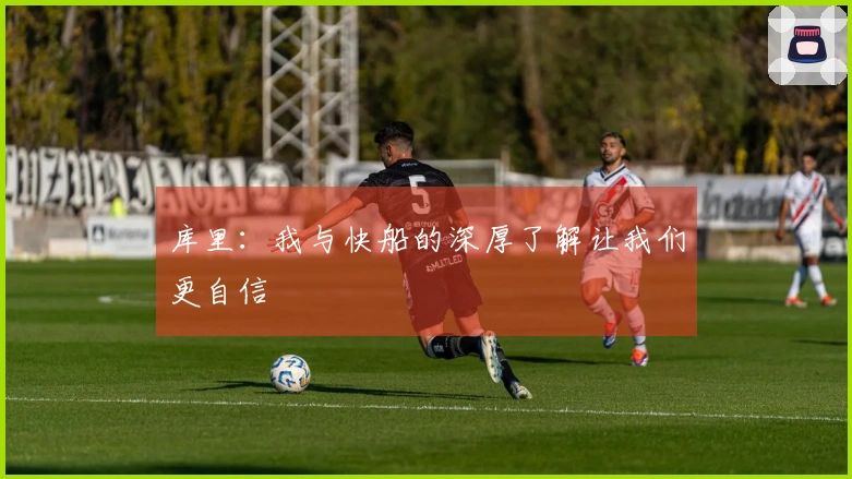 库里：我与快船的深厚了解让我们更自信