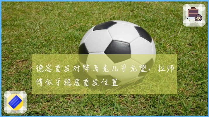 德容首发对阵马竞几乎无望，拉师傅似乎稳居首发位置