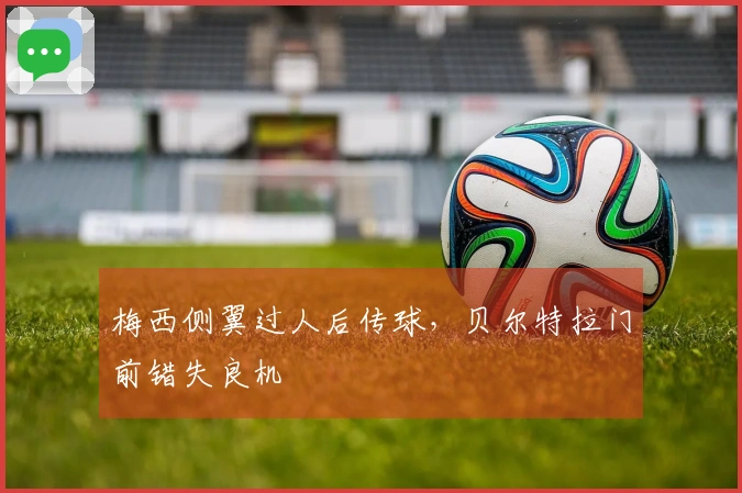 梅西侧翼过人后传球，贝尔特拉门前错失良机