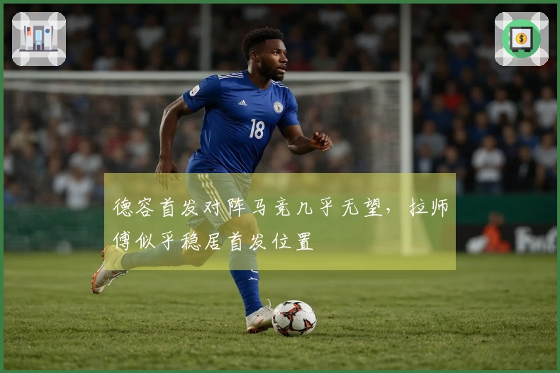 德容首发对阵马竞几乎无望，拉师傅似乎稳居首发位置