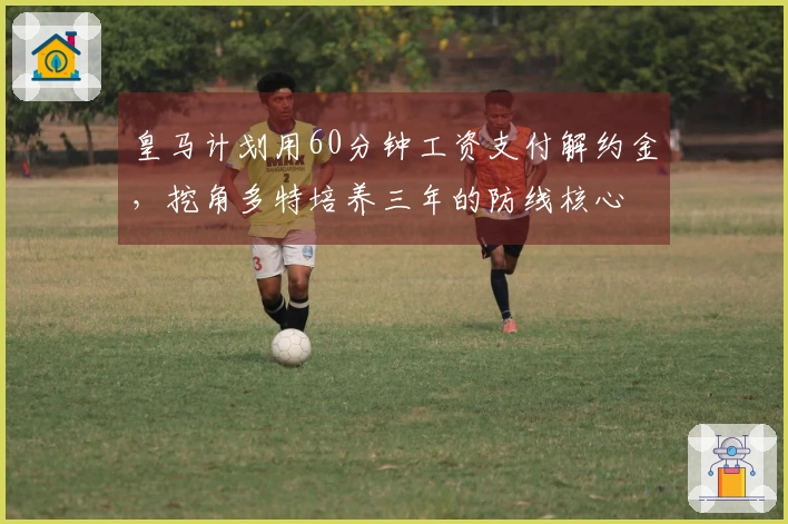皇马计划用60分钟工资支付解约金，挖角多特培养三年的防线核心
