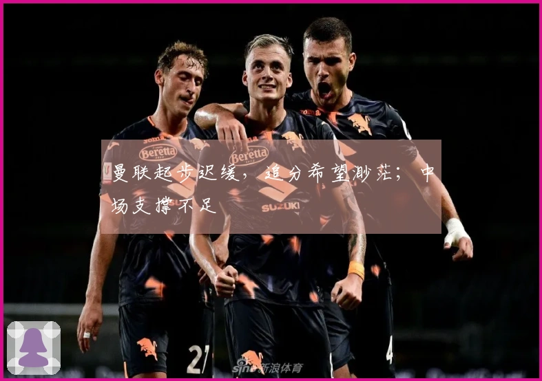曼联起步迟缓，追分希望渺茫；中场支撑不足
