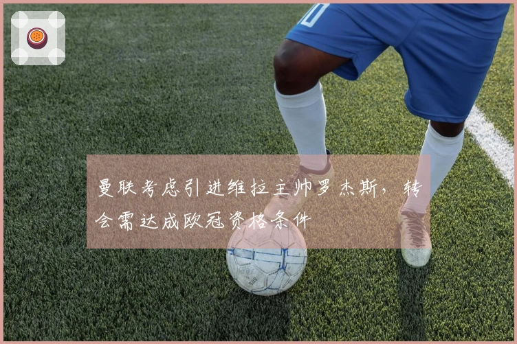 曼联考虑引进维拉主帅罗杰斯，转会需达成欧冠资格条件