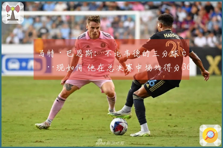马特·巴恩斯：不论韦德的三分球表现如何 他在总决赛中场均得分36分