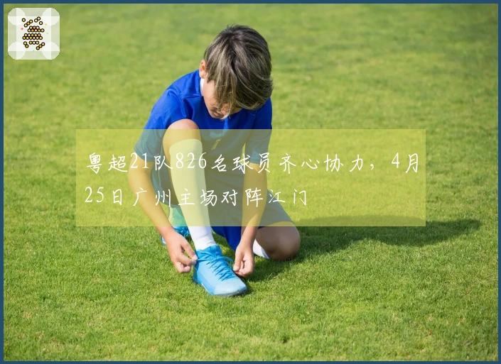 粤超21队826名球员齐心协力，4月25日广州主场对阵江门