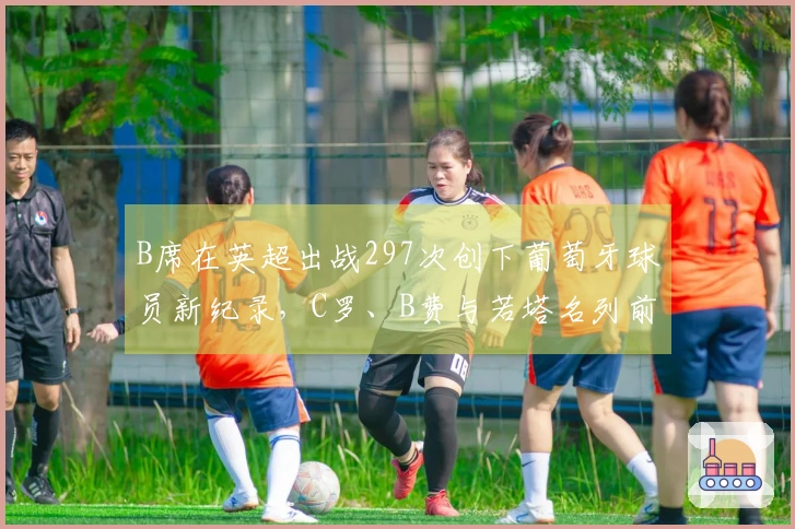 B席在英超出战297次创下葡萄牙球员新纪录，C罗、B费与若塔名列前五