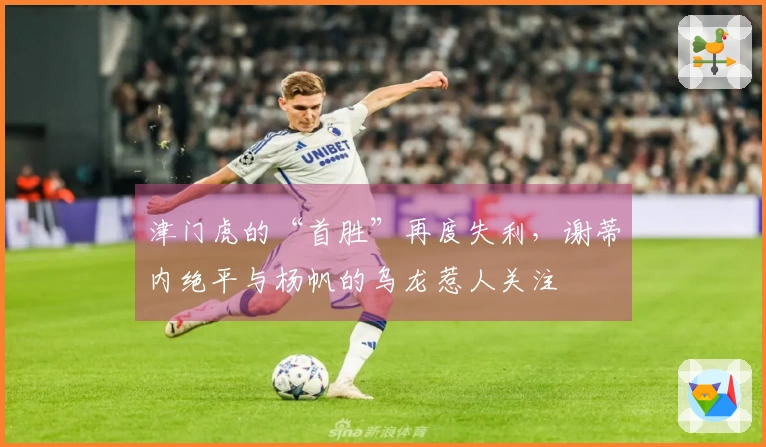 津门虎的“首胜”再度失利，谢蒂内绝平与杨帆的乌龙惹人关注