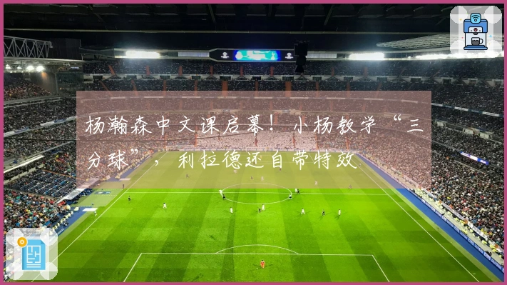 杨瀚森中文课启幕！小杨教学“三分球”，利拉德还自带特效