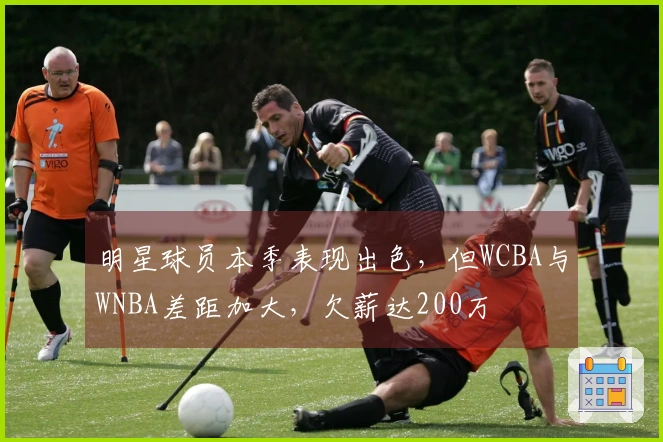 明星球员本季表现出色，但WCBA与WNBA差距加大，欠薪达200万