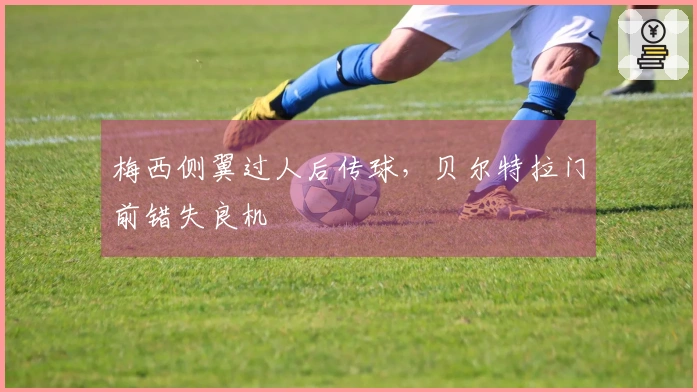 梅西侧翼过人后传球，贝尔特拉门前错失良机