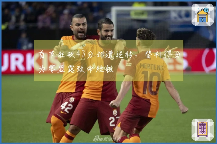 首节狂砍43分却遭逆转，替补得分为零显露致命短板