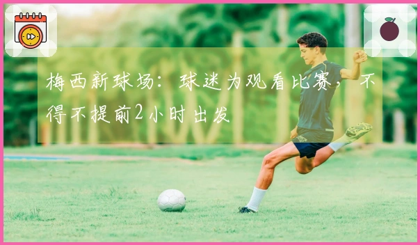 梅西新球场：球迷为观看比赛，不得不提前2小时出发